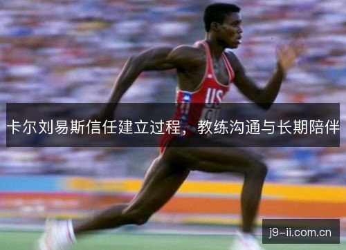 卡尔刘易斯信任建立过程,教练沟通与长期陪伴 卡尔刘易斯信任建立过程,教练沟通与长期陪伴