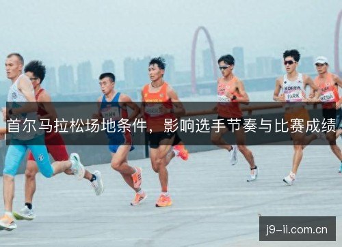 首尔马拉松场地条件，影响选手节奏与比赛成绩